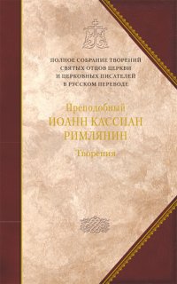 Преподобный Иоанн Кассиан Римлянин - «Творения догматико-полемическое и аскетические»