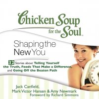 Chicken Soup for the Soul: Shaping the New You - 32 Stories about Telling Yourself the Truth, Foods That Make a Difference, and Going Off the Beaten Path