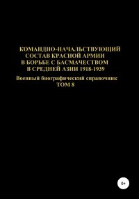 Командно-начальствующий состав Красной Армии в борьбе с басмачеством в Средней Азии в 1918-1939 гг. Том 8