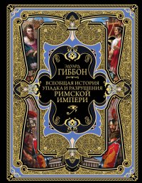 Всеобщая история упадка и разрушения Великой Римской империи. Закат и падение Римской империи