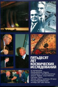 Пятьдесят лет космических исследований. По материалам Международного Форума, посвященного пятидесятилетию запуска Первого искусственного спутника Земли, «Космос: наука и проблемы ХХI века», о