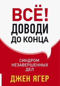 Все! Доводи до конца: синдром незавершенных дел