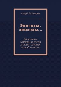 Эпизоды, эпизоды… Жизненные события и полет мыслей: сборник всякой всячины