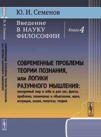 Введение в науку философии. Современные проблемы теории познания, или Логики разумного мышления: умозримый мир в себе и для нас, факты, проблема, понимание и объяснение, идея, интуиция, холия