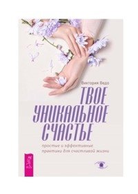 Твое уникальное счастье. Простые и эффективные практики для счастливой жизни