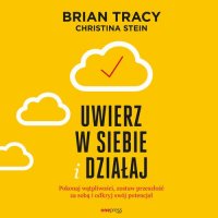 Uwierz w siebie i działaj. Pokonaj wątpliwości, zostaw przeszłość za sobą i odkryj swój potencjał