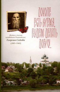 Доколе есть время, будем делать добро!.. Житие и письма исповедника Романовского Георгия Седова