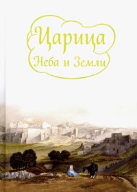 Царица Неба и Земли. О земной жизни Пресвятой Богородицы