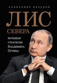 Александр Казаков - «Лис Севера. Большая стратегия Владимира Путина»