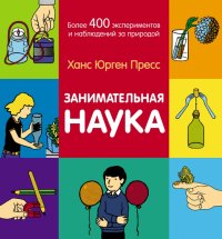 Занимательная наука. Более 400 экспериментов и наблюдений за природой