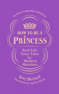 How to Be a Princess: Real-Life Fairy Tales for Modern Heroines