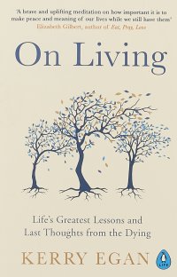 On Living: Life’s Greatest Lessons and Last Thoughts from the Dying