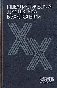 Идеалистическая диалектика в ХХ столетии (Критика мировоззренческих основ немарксистской диалектики)