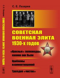 Советская военная элита 1930-х годов. «Красные» полководцы, какими они были. Проблемы взаимоотношений. Трагедия «чисток»