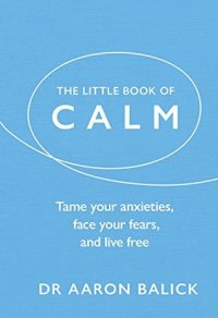 The Little Book of Calm: Tame Your Anxieties, Face Your Fears, and Live Free