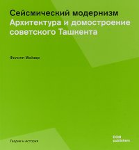 Сейсмический модернизм. Архитектура и домостроение советского Ташкента