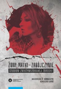 Żony, matki - zabójczynie. Studium zwiktymizowanej zbrodni