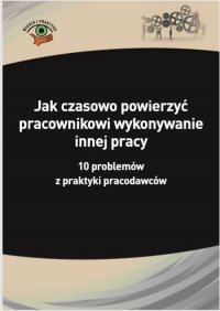 Jak czasowo powierzyć pracownikowi wykonywanie innej pracy. 10 problemów z praktyki pracodawców