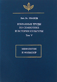 Вяч. Вс. Иванов. Избранные труды по семиотике и истории культуры. Том 5. Мифология и фольклор