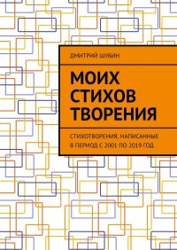 Моих стихов творения. Стихотворения, написанные в период с 2001 по 2019 год