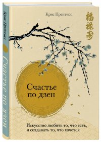 Счастье по дзен. Искусство любить то, что есть, и создавать то, что хочется