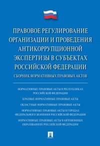 Правовое регулирование организации и проведения антикоррупционной экспертизы в субъектах Российской Федерации.Сборник нормативных правовых актов