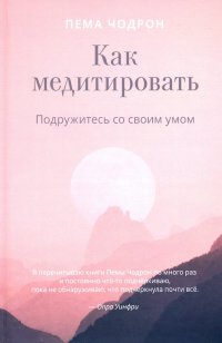 Как медитировать. Подружитесь со своим умом. Практическое руководство