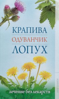 Крапива, одуванчик, лопух. Лечение без лекарств