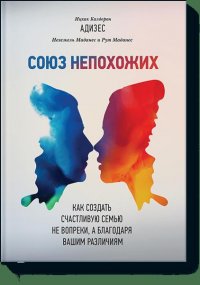 Союз непохожих. Как создать счастливую семью не вопреки, а благодаря вашим различиям