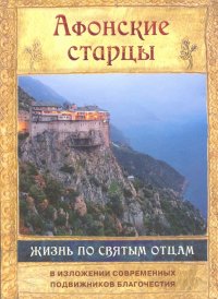 Афонские старцы. Жизнь по творениям святых отцов. В изложении современных подвижников благочестия