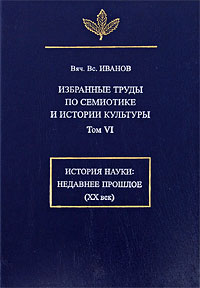 В. В. Иванов - «В. В. Иванов. Избранные труды по семиотике и истории культуры. Том 6. История науки. Недавнее прошлое (XX век)»