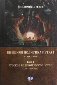 Внешняя политика Петра I. В 3 томах. Том 1. Русское Великое посольство (1697-1698 гг.)