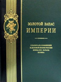 Золотой запас империи. О капитале, коммерции и деловой жизни России конца XIX - начала XX века