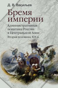 Бремя империи. Административная политика России в Центральной Азии. Вторая половина ХIХ в