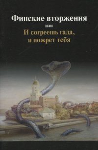 Финские вторжения или И согреешь гада, и пожрет тебя. К истории Карельского перешейка и Выборга