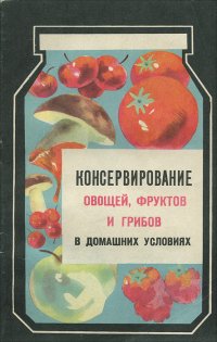 Консервирование овощей, фруктов и грибов в домашних условиях