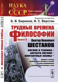 Трудные времена философии. Книга 8. Виктор Иванович Шестаков. Логика и техника. Алгебра логики. Контактные схемы. Первые успехи применения булевых алгебр в конструировании релейно-контактных