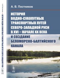 История водно-сухопутных транспортных путей Северо-Западной Руси в XVI -- начале XX века и создание Беломорско-Балтийского канала