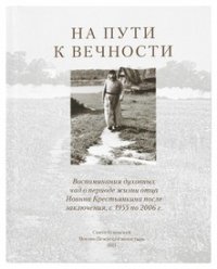 На пути к вечности. Воспоминания духовных чад о периоде жизни отца Иоанна Крестьянкина после заключения, с 1955 по 2006 г