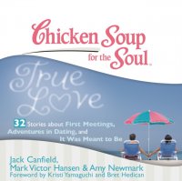 Chicken Soup for the Soul: True Love - 32 Stories about First Meetings, Adventures in Dating, and It Was Meant to Be