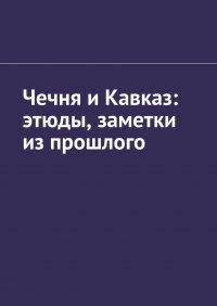 Чечня и Кавказ: этюды, заметки из прошлого