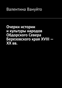 Очерки истории и культуры народов Обдорского Севера Березовского края XVIII – XX вв