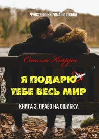 Я подарю тебе весь мир. Книга 3. Право на ошибку