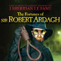 The Fortunes of Sir Robert Ardagh - The Complete Ghost Stories of J. Sheridan Le Fanu, Vol. 4 of 30 (Unabridged)