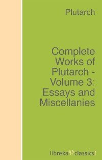 Complete Works of Plutarch - Volume 3: Essays and Miscellanies