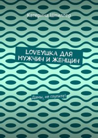 Loveушка для мужчин и женщин. Дамы, не глупите!