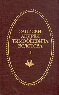 Записки Андрея Тимофеевича Болотова 1737 - 1796. В двух томах. Том 1