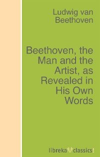 Beethoven, the Man and the Artist, as Revealed in His Own Words