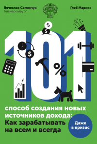 101 способ создания новых источников дохода : Как зарабатывать на всем и всегда