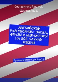 Английский разговорник: слова, фразы и выражения на все случаи жизни. Практика разговорной речи